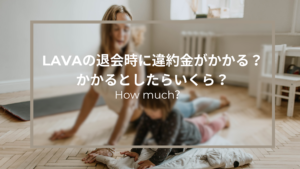 LAVAの退会時に違約金がかかる？かかるとしたらいくら？